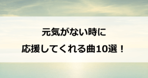 元気がない時に全力で応援してくれる曲10選！